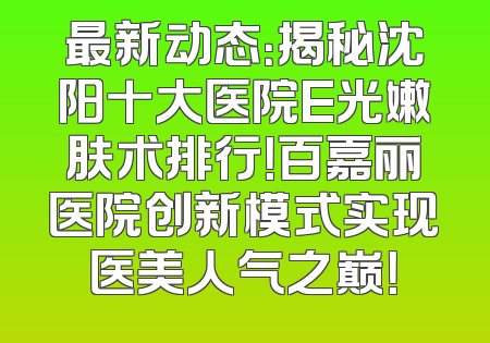 最新动态：揭秘沈阳十大医院E光嫩肤术排行！百嘉丽医院创新模式实现医美人气之巅！