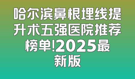 哈尔滨鼻根埋线提升术五强医院推荐榜单！2025最新版
