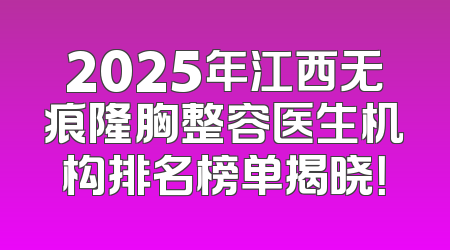 2025年江西无痕隆胸整容医生机构排名榜单揭晓！