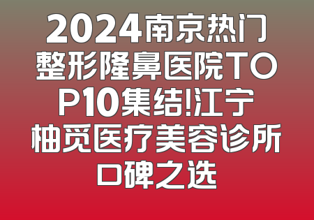 2024南京热门整形隆鼻医院TOP10集结！江宁柚觅医疗美容诊所口碑之选