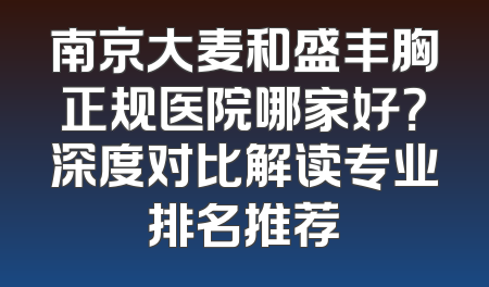 南京大麦和盛丰胸正规医院哪家好？深度对比解读专业排名推荐
