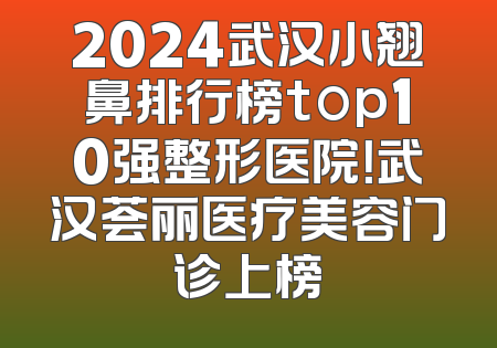 2024武汉小翘鼻排行榜top10强整形医院！武汉荟丽医疗美容门诊上榜