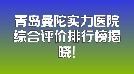 青岛曼陀实力医院综合评价排行榜揭晓！