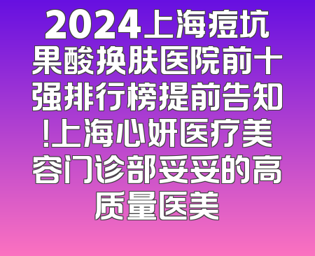 2024上海痘坑果酸换肤医院前十强排行榜提前告知！上海心妍医疗美容门诊部妥妥的高质量医美