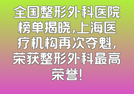 全国整形外科医院榜单揭晓，上海医疗机构再次夺魁，荣获整形外科最高荣誉！