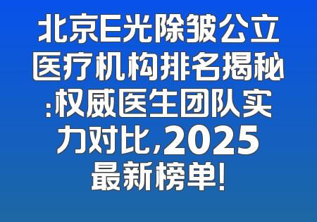 北京E光除皱公立医疗机构排名揭秘：权威医生团队实力对比，2025最新榜单！