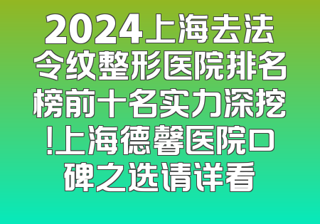 2024上海去法令纹整形医院排名榜前十名实力深挖！上海德馨医院口碑之选请详看