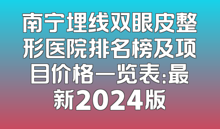 南宁埋线双眼皮整形医院排名榜及项目价格一览表：最新2024版