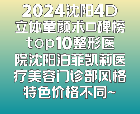 2024沈阳4D立体童颜术口碑榜top10整形医院沈阳泊菲凯莉医疗美容门诊部风格特色价格不同~