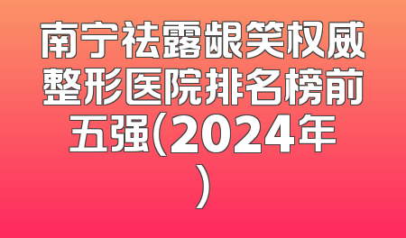 南宁祛露龈笑权威整形医院排名榜前五强（2024年）