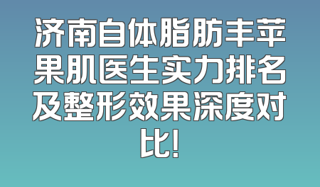 济南自体脂肪丰苹果肌医生实力排名及整形效果深度对比！