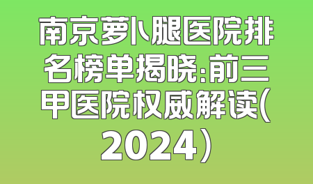 南京萝卜腿医院排名榜单揭晓：前三甲医院权威解读（2024）