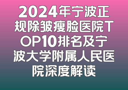 2024年宁波正规除皱瘦脸医院TOP10排名及宁波大学附属人民医院深度解读