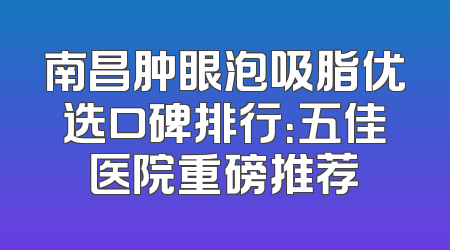 南昌肿眼泡吸脂优选口碑排行：五佳医院重磅推荐
