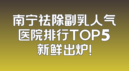 南宁祛除副乳人气医院排行TOP5新鲜出炉!