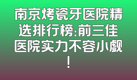 南京烤瓷牙医院精选排行榜：前三佳医院实力不容小觑！