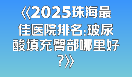 《2025珠海最佳医院排名：玻尿酸填充臀部哪里好？》