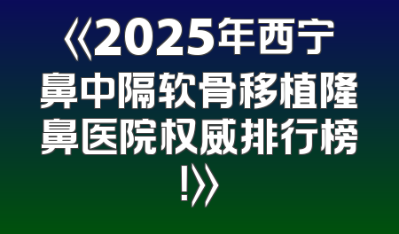 《2025年西宁鼻中隔软骨移植隆鼻医院权威排行榜！》