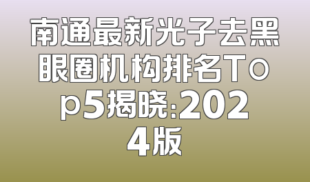 南通最新光子去黑眼圈机构排名Top5揭晓：2024版