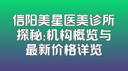 信阳美星医美诊所探秘：机构概览与最新价格详览