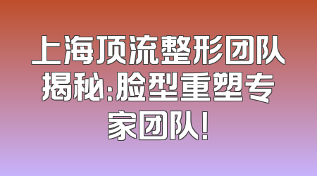 上海顶流整形团队揭秘：脸型重塑专家团队！