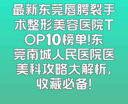 最新东莞唇腭裂手术整形美容医院TOP10榜单！东莞南城人民医院医美科攻略大解析，收藏必备！