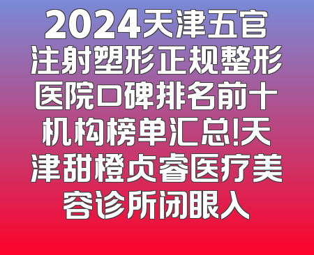 2024天津五官注射塑形正规整形医院口碑排名前十机构榜单汇总！天津甜橙贞睿医疗美容诊所闭眼入