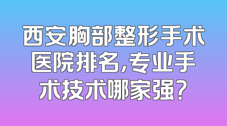 西安胸部整形手术医院排名，专业手术技术哪家强？