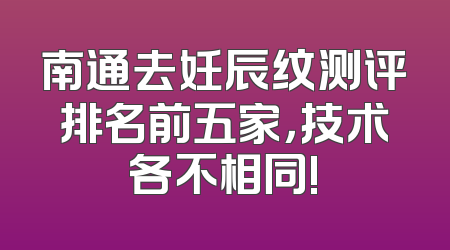 南通去妊辰纹测评排名前五家，技术各不相同!