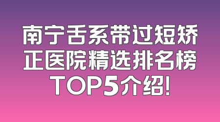 南宁舌系带过短矫正医院精选排名榜TOP5介绍！