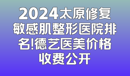 2024太原修复敏感肌整形医院排名！德艺医美价格收费公开
