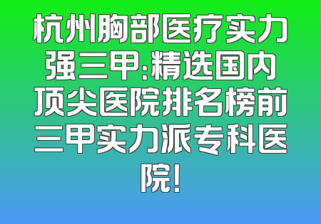 杭州胸部医疗实力强三甲：精选国内顶尖医院排名榜前三甲实力派专科医院！