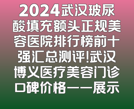 2024武汉玻尿酸填充额头正规美容医院排行榜前十强汇总测评！武汉博义医疗美容门诊口碑价格一一展示