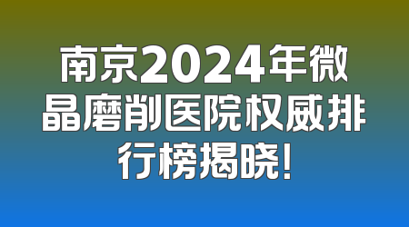 南京2024年微晶磨削医院权威排行榜揭晓！