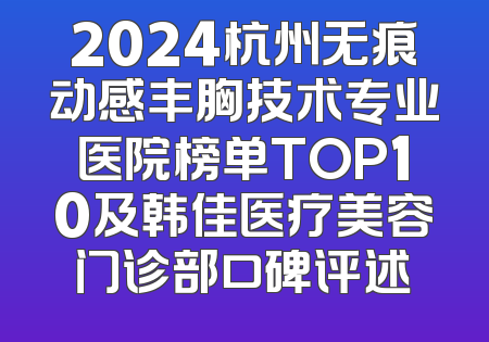 2024杭州无痕动感丰胸技术专业医院榜单TOP10及韩佳医疗美容门诊部口碑评述