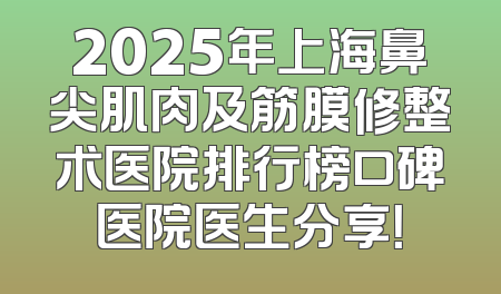 2025年上海鼻尖肌肉及筋膜修整术医院排行榜口碑医院医生分享！