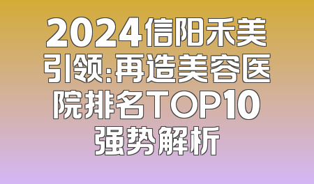2024信阳禾美引领：再造美容医院排名TOP10强势解析