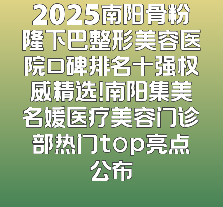 2025南阳骨粉隆下巴整形美容医院口碑排名十强权威精选！南阳集美名媛医疗美容门诊部热门top亮点公布