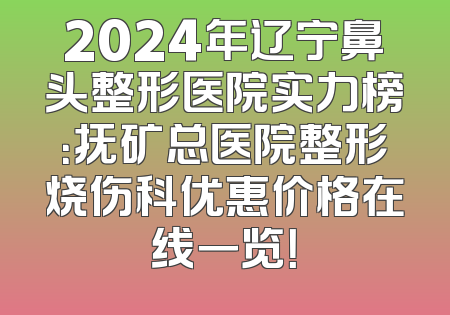 2024年辽宁鼻头整形医院实力榜：抚矿总医院整形烧伤科优惠价格在线一览！