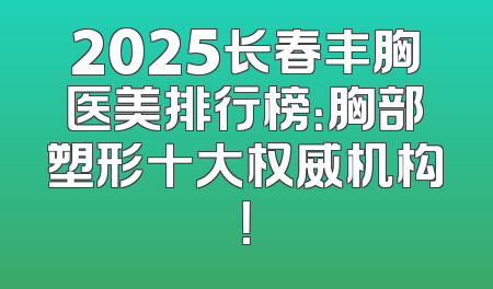 2025长春丰胸医美排行榜：胸部塑形十大权威机构！