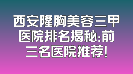 西安隆胸美容三甲医院排名揭秘：前三名医院推荐！