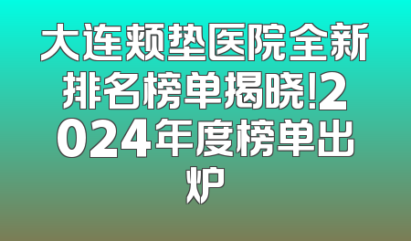 大连颊垫医院全新排名榜单揭晓！2024年度榜单出炉