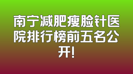 南宁减肥瘦脸针医院排行榜前五名公开!