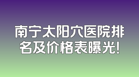 南宁太阳穴医院排名及价格表曝光！