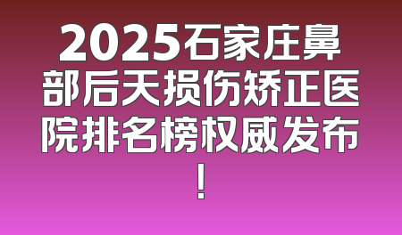 2025石家庄鼻部后天损伤矫正医院排名榜权威发布！
