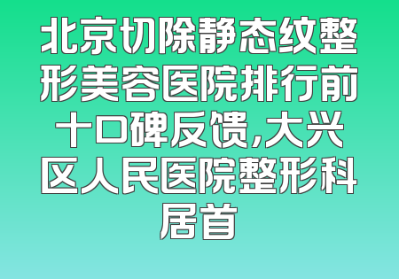 北京切除静态纹整形美容医院排行前十口碑反馈，大兴区人民医院整形科居首