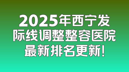 2025年西宁发际线调整整容医院最新排名更新！