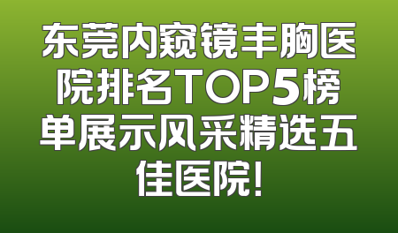 东莞内窥镜丰胸医院排名TOP5榜单展示风采精选五佳医院！
