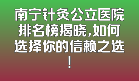南宁针灸公立医院排名榜揭晓，如何选择你的信赖之选！