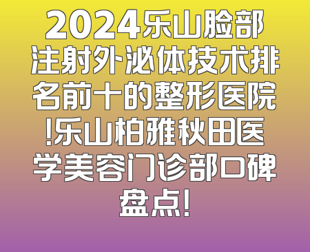 2024乐山脸部注射外泌体技术排名前十的整形医院！乐山柏雅秋田医学美容门诊部口碑盘点！